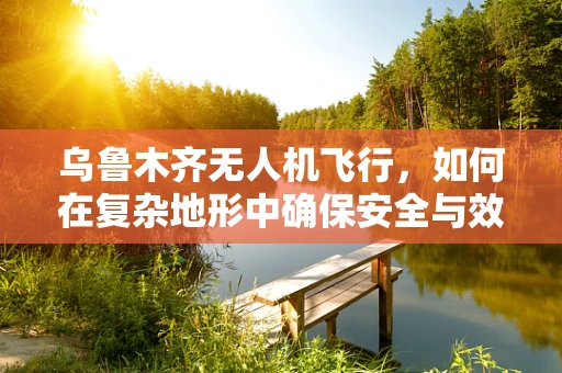 乌鲁木齐无人机飞行，如何在复杂地形中确保安全与效率？