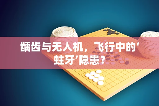 龋齿与无人机，飞行中的‘蛀牙’隐患？