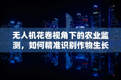 无人机花卷视角下的农业监测，如何精准识别作物生长状态？