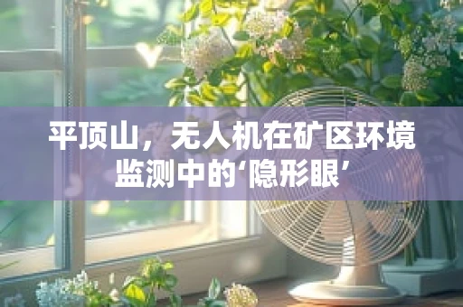 平顶山，无人机在矿区环境监测中的‘隐形眼’