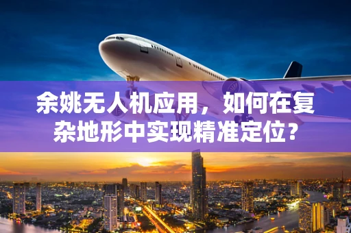 余姚无人机应用，如何在复杂地形中实现精准定位？