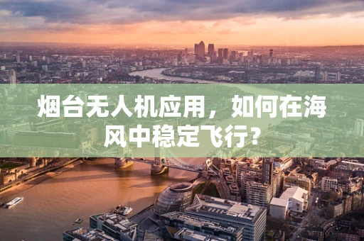 烟台无人机应用，如何在海风中稳定飞行？