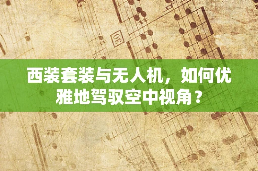 西装套装与无人机，如何优雅地驾驭空中视角？