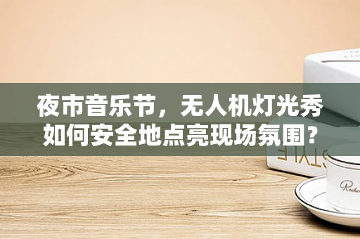 夜市音乐节，无人机灯光秀如何安全地点亮现场氛围？
