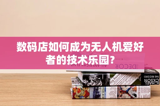 数码店如何成为无人机爱好者的技术乐园？