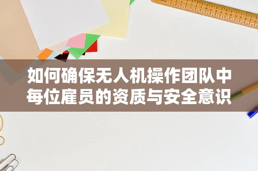 如何确保无人机操作团队中每位雇员的资质与安全意识相匹配？