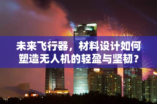 未来飞行器，材料设计如何塑造无人机的轻盈与坚韧？