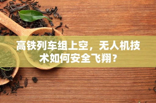 高铁列车组上空，无人机技术如何安全飞翔？
