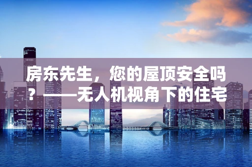 房东先生，您的屋顶安全吗？——无人机视角下的住宅安全新视角