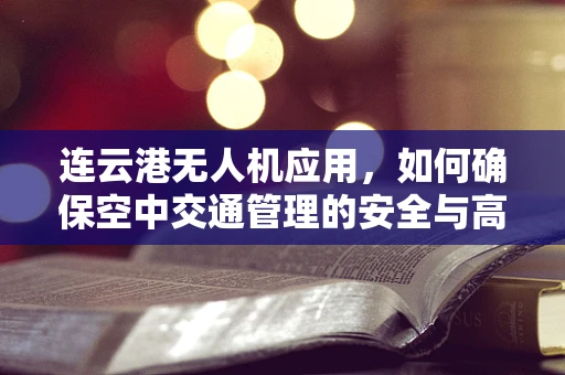 连云港无人机应用，如何确保空中交通管理的安全与高效？