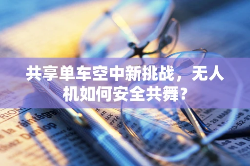 共享单车空中新挑战，无人机如何安全共舞？