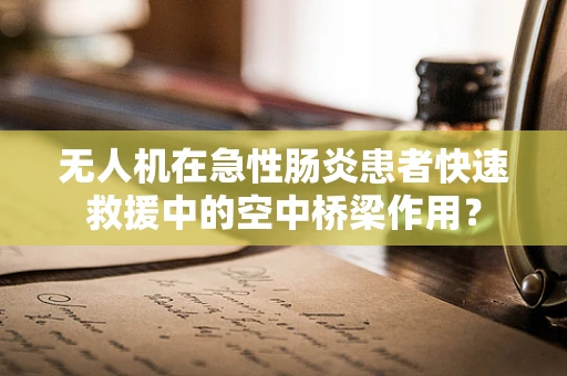 无人机在急性肠炎患者快速救援中的空中桥梁作用？