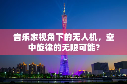 音乐家视角下的无人机，空中旋律的无限可能？