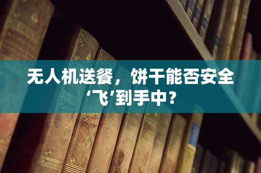 无人机送餐，饼干能否安全‘飞’到手中？