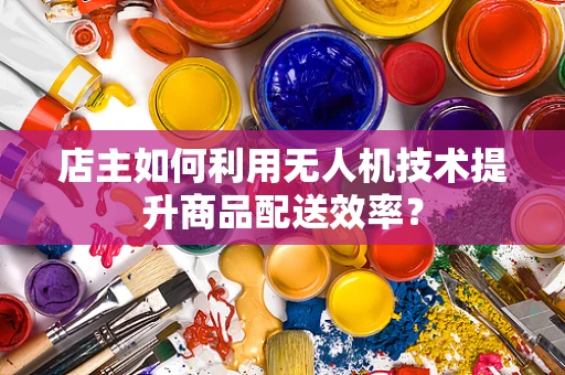 店主如何利用无人机技术提升商品配送效率？