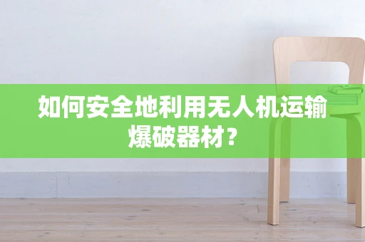 如何安全地利用无人机运输爆破器材？