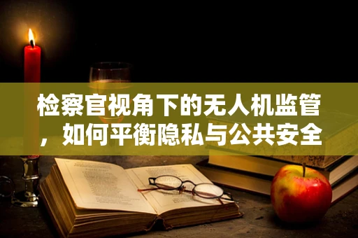 检察官视角下的无人机监管，如何平衡隐私与公共安全？