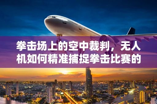 拳击场上的空中裁判，无人机如何精准捕捉拳击比赛的每一个瞬间？