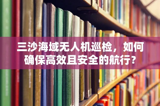 三沙海域无人机巡检，如何确保高效且安全的航行？