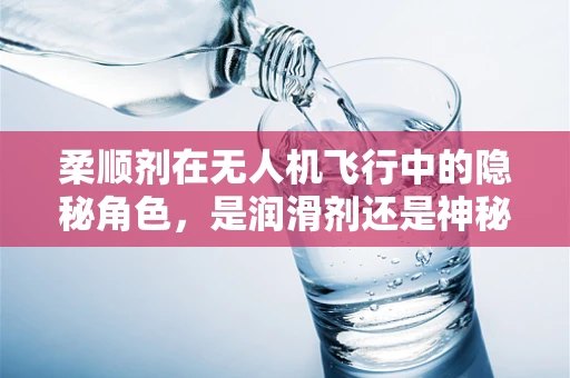 柔顺剂在无人机飞行中的隐秘角色，是润滑剂还是神秘药剂？