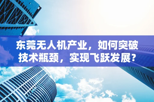 东莞无人机产业，如何突破技术瓶颈，实现飞跃发展？