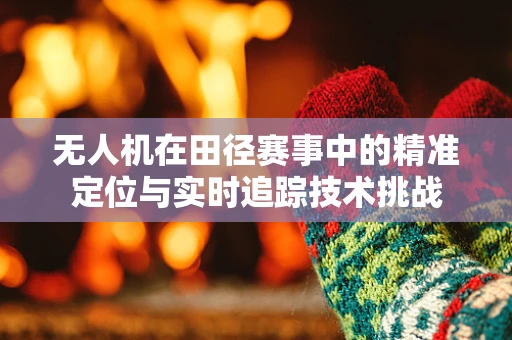 无人机在田径赛事中的精准定位与实时追踪技术挑战