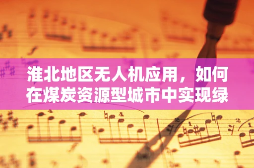 淮北地区无人机应用，如何在煤炭资源型城市中实现绿色智能转型？