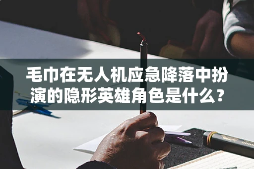 毛巾在无人机应急降落中扮演的隐形英雄角色是什么？