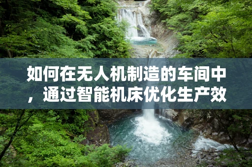 如何在无人机制造的车间中，通过智能机床优化生产效率？
