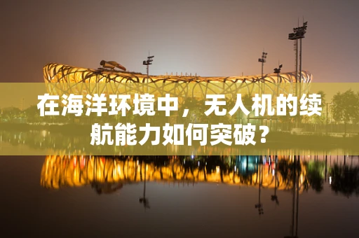 在海洋环境中，无人机的续航能力如何突破？