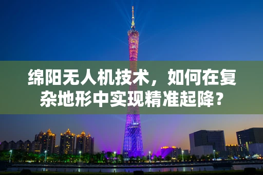 绵阳无人机技术，如何在复杂地形中实现精准起降？