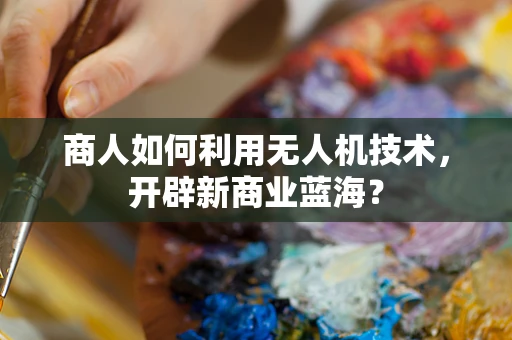 商人如何利用无人机技术，开辟新商业蓝海？