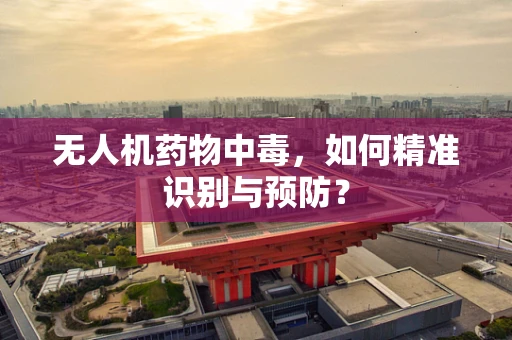 无人机药物中毒，如何精准识别与预防？