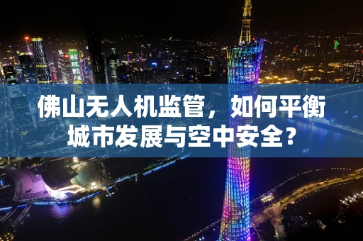 佛山无人机监管，如何平衡城市发展与空中安全？