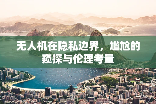 无人机在隐私边界，尴尬的窥探与伦理考量