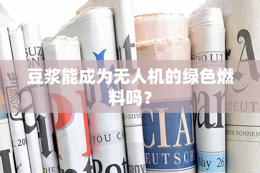 豆浆能成为无人机的绿色燃料吗？
