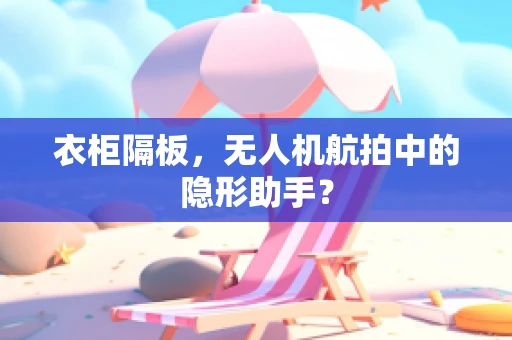 衣柜隔板，无人机航拍中的隐形助手？