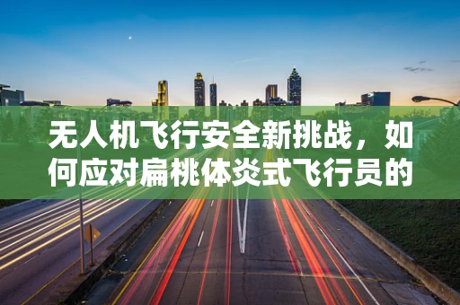 无人机飞行安全新挑战，如何应对扁桃体炎式飞行员的潜在风险？