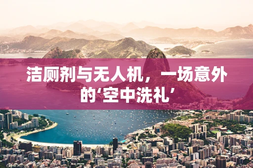 洁厕剂与无人机，一场意外的‘空中洗礼’