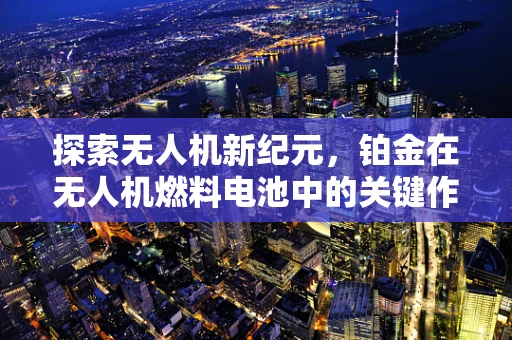 探索无人机新纪元，铂金在无人机燃料电池中的关键作用