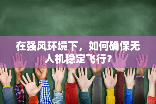 在强风环境下，如何确保无人机稳定飞行？