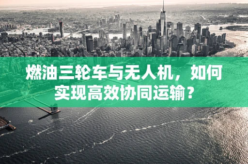 燃油三轮车与无人机，如何实现高效协同运输？