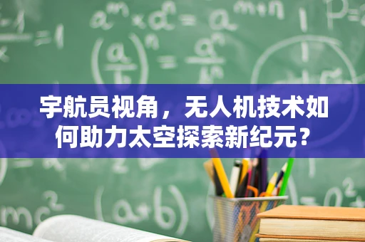 宇航员视角，无人机技术如何助力太空探索新纪元？