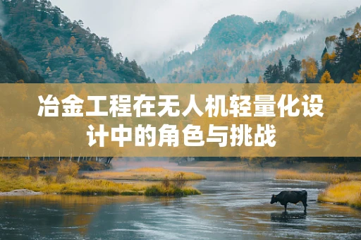 冶金工程在无人机轻量化设计中的角色与挑战