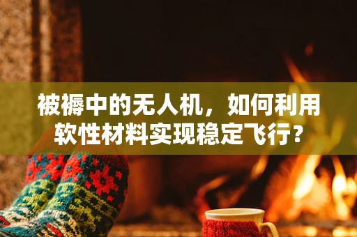 被褥中的无人机，如何利用软性材料实现稳定飞行？