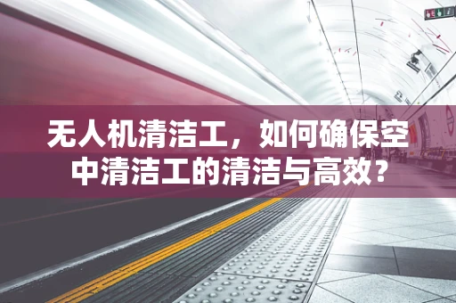 无人机清洁工，如何确保空中清洁工的清洁与高效？