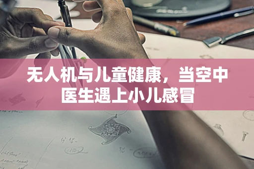 无人机与儿童健康，当空中医生遇上小儿感冒
