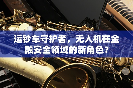 运钞车守护者，无人机在金融安全领域的新角色？