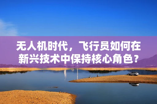 无人机时代，飞行员如何在新兴技术中保持核心角色？