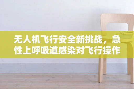 无人机飞行安全新挑战，急性上呼吸道感染对飞行操作员的影响